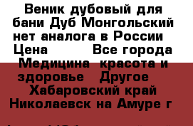 Веник дубовый для бани Дуб Монгольский нет аналога в России › Цена ­ 120 - Все города Медицина, красота и здоровье » Другое   . Хабаровский край,Николаевск-на-Амуре г.